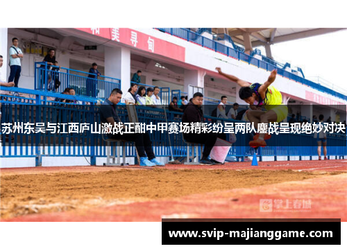 苏州东吴与江西庐山激战正酣中甲赛场精彩纷呈两队鏖战呈现绝妙对决 苏州东吴与江西庐山激战正酣中甲赛场精彩纷呈两队鏖战呈现绝妙对决