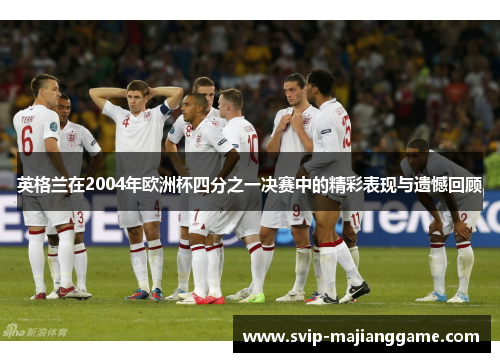 英格兰在2004年欧洲杯四分之一决赛中的精彩表现与遗憾回顾 英格兰在2004年欧洲杯四分之一决赛中的精彩表现与遗憾回顾