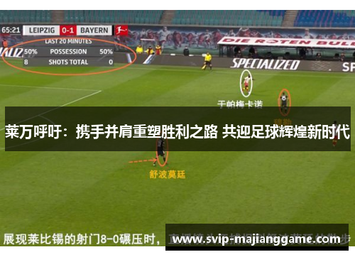 莱万呼吁：携手并肩重塑胜利之路 共迎足球辉煌新时代