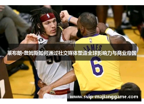 莱布朗·詹姆斯如何通过社交媒体塑造全球影响力与商业帝国 莱布朗·詹姆斯如何通过社交媒体塑造全球影响力与商业帝国