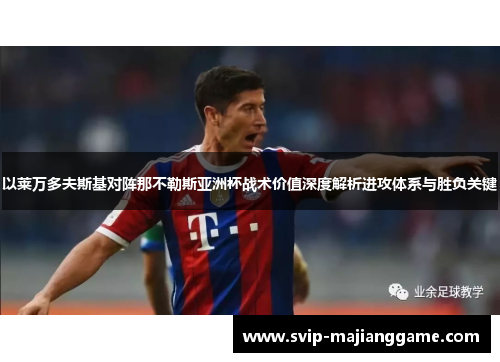 以莱万多夫斯基对阵那不勒斯亚洲杯战术价值深度解析进攻体系与胜负关键 以莱万多夫斯基对阵那不勒斯亚洲杯战术价值深度解析进攻体系与胜负关键