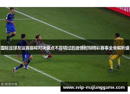 国际足球友谊赛巅峰对决盘点不容错过的激情时刻精彩赛事全景解析盛