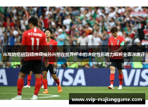 从攻防枢纽到精神领袖孙兴慜在世界杯中的决定性影响力解析全面深度评