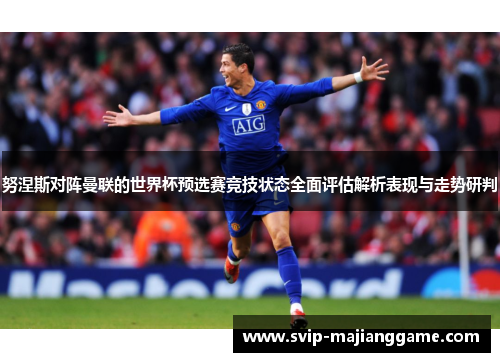 努涅斯对阵曼联的世界杯预选赛竞技状态全面评估解析表现与走势研判 努涅斯对阵曼联的世界杯预选赛竞技状态全面评估解析表现与走势研判