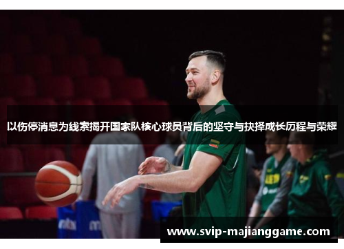 以伤停消息为线索揭开国家队核心球员背后的坚守与抉择成长历程与荣耀