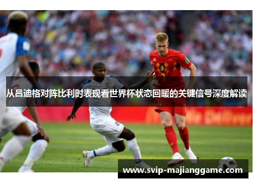 从吕迪格对阵比利时表现看世界杯状态回暖的关键信号深度解读 从吕迪格对阵比利时表现看世界杯状态回暖的关键信号深度解读