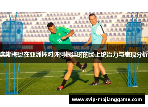 奥斯梅恩在亚洲杯对阵阿根廷时的场上统治力与表现分析