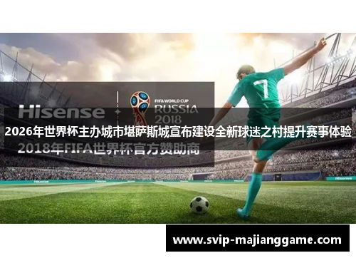 2026年世界杯主办城市堪萨斯城宣布建设全新球迷之村提升赛事体验