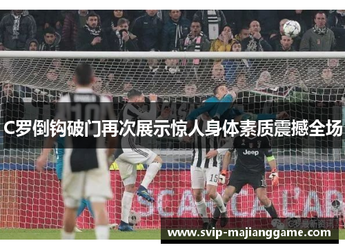 C罗倒钩破门再次展示惊人身体素质震撼全场
