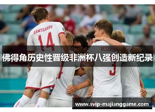 佛得角历史性晋级非洲杯八强创造新纪录