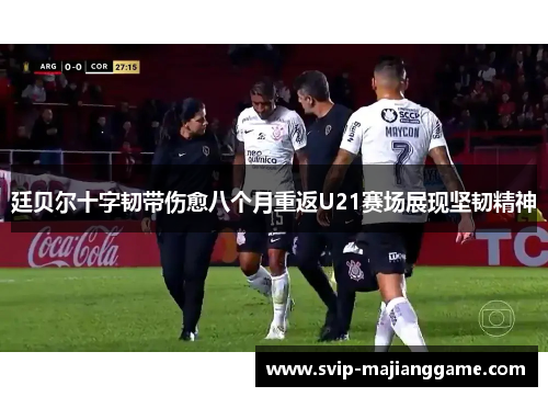 廷贝尔十字韧带伤愈八个月重返U21赛场展现坚韧精神 廷贝尔十字韧带伤愈八个月重返U21赛场展现坚韧精神