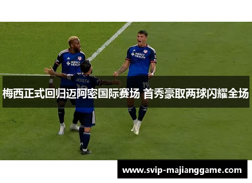 梅西正式回归迈阿密国际赛场 首秀豪取两球闪耀全场