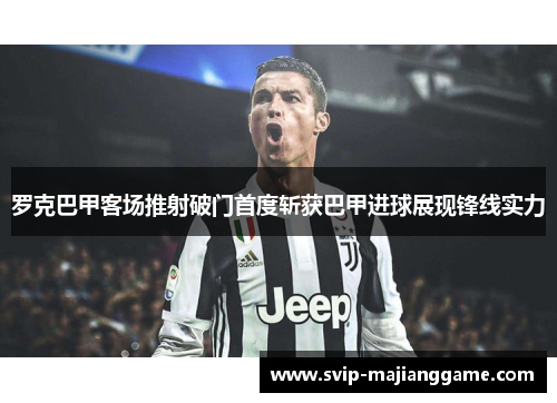 罗克巴甲客场推射破门首度斩获巴甲进球展现锋线实力 罗克巴甲客场推射破门首度斩获巴甲进球展现锋线实力