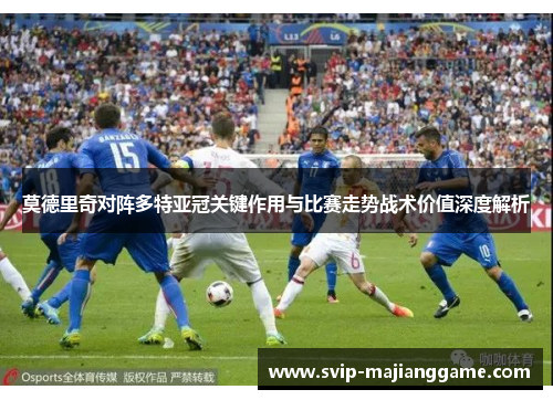 莫德里奇对阵多特亚冠关键作用与比赛走势战术价值深度解析 莫德里奇对阵多特亚冠关键作用与比赛走势战术价值深度解析