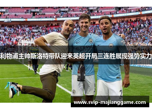 利物浦主帅斯洛特带队迎来英超开局三连胜展现强势实力