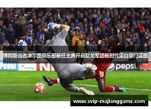 博阿斯当选波尔图俱乐部新任主席开启巨龙军团新时代蓝白豪门蓝图