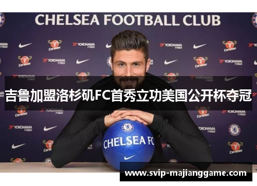 吉鲁加盟洛杉矶FC首秀立功美国公开杯夺冠