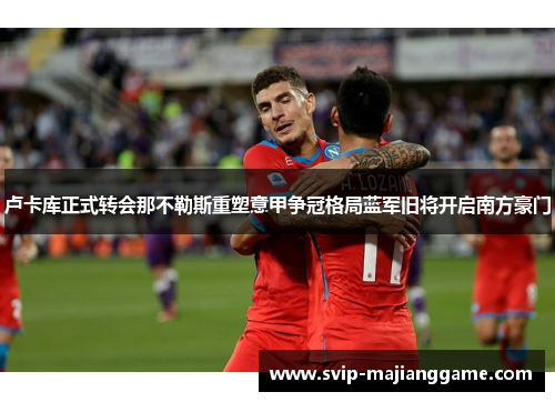 卢卡库正式转会那不勒斯重塑意甲争冠格局蓝军旧将开启南方豪门