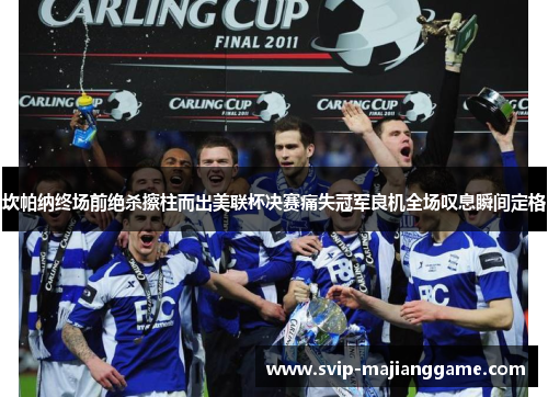 坎帕纳终场前绝杀擦柱而出美联杯决赛痛失冠军良机全场叹息瞬间定格