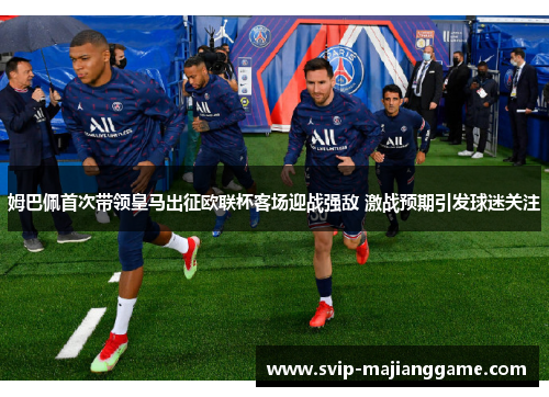 姆巴佩首次带领皇马出征欧联杯客场迎战强敌 激战预期引发球迷关注