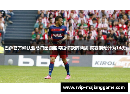 巴萨官方确认亚马尔因腹股沟拉伤缺阵两周 恢复期预计为14天