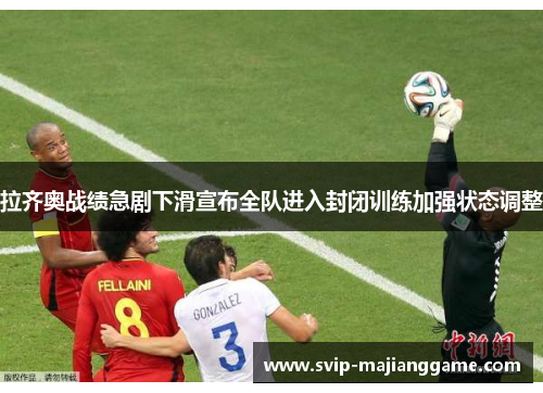 拉齐奥战绩急剧下滑宣布全队进入封闭训练加强状态调整
