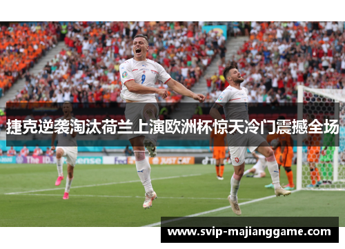 捷克逆袭淘汰荷兰上演欧洲杯惊天冷门震撼全场