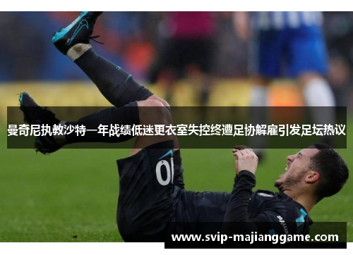 曼奇尼执教沙特一年战绩低迷更衣室失控终遭足协解雇引发足坛热议