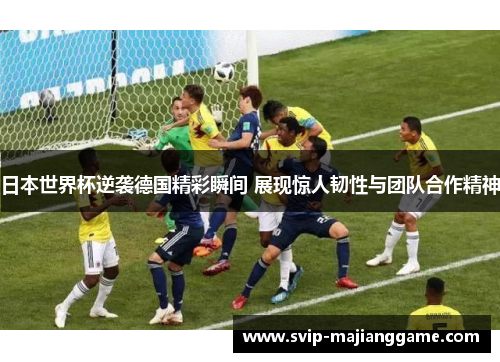 日本世界杯逆袭德国精彩瞬间 展现惊人韧性与团队合作精神