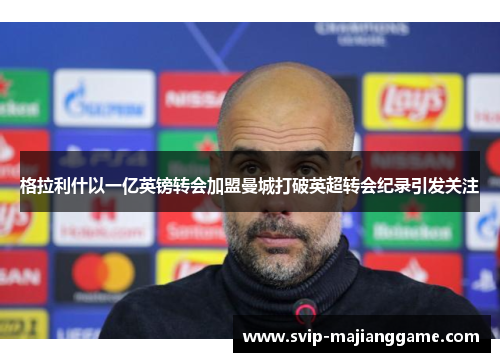 格拉利什以一亿英镑转会加盟曼城打破英超转会纪录引发关注