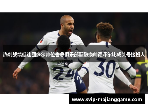 热刺战绩低迷图多尔帅位告急俱乐部酝酿换帅德泽尔比成头号接班人