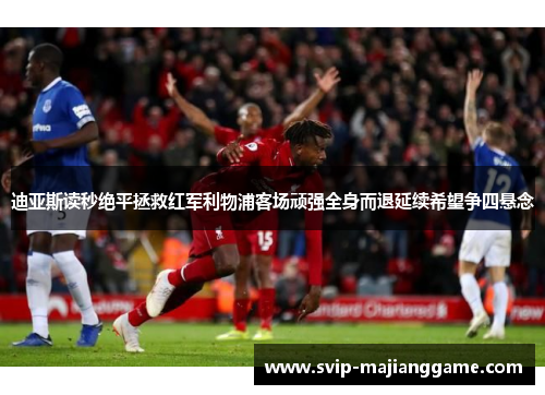 迪亚斯读秒绝平拯救红军利物浦客场顽强全身而退延续希望争四悬念 迪亚斯读秒绝平拯救红军利物浦客场顽强全身而退延续希望争四悬念