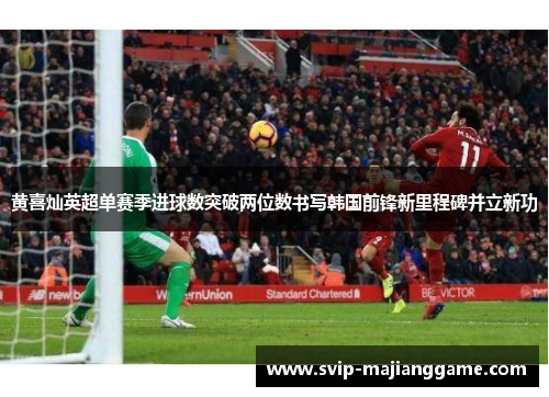 黄喜灿英超单赛季进球数突破两位数书写韩国前锋新里程碑并立新功 黄喜灿英超单赛季进球数突破两位数书写韩国前锋新里程碑并立新功