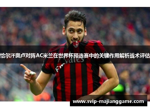 恰尔汗奥卢对阵AC米兰在世界杯预选赛中的关键作用解析战术评估 恰尔汗奥卢对阵AC米兰在世界杯预选赛中的关键作用解析战术评估