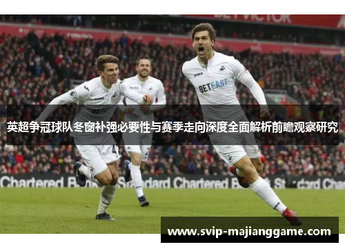 英超争冠球队冬窗补强必要性与赛季走向深度全面解析前瞻观察研究 英超争冠球队冬窗补强必要性与赛季走向深度全面解析前瞻观察研究