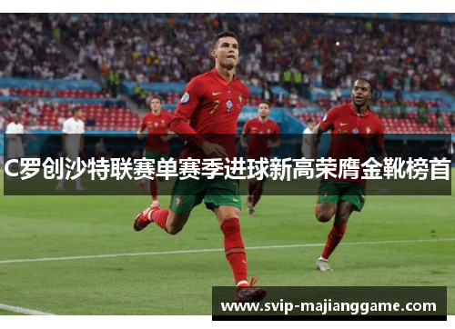 C罗创沙特联赛单赛季进球新高荣膺金靴榜首 C罗创沙特联赛单赛季进球新高荣膺金靴榜首