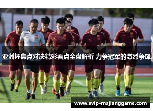 亚洲杯焦点对决精彩看点全盘解析 力争冠军的激烈争锋