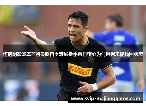 伤病阴影笼罩芒特曼联首季难展身手昔日核心为何迟迟未能找回状态 伤病阴影笼罩芒特曼联首季难展身手昔日核心为何迟迟未能找回状态