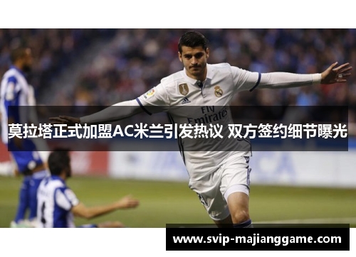 莫拉塔正式加盟AC米兰引发热议 双方签约细节曝光