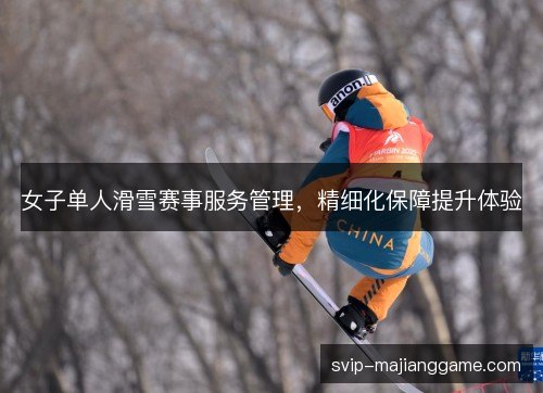 女子单人滑雪赛事服务管理，精细化保障提升体验