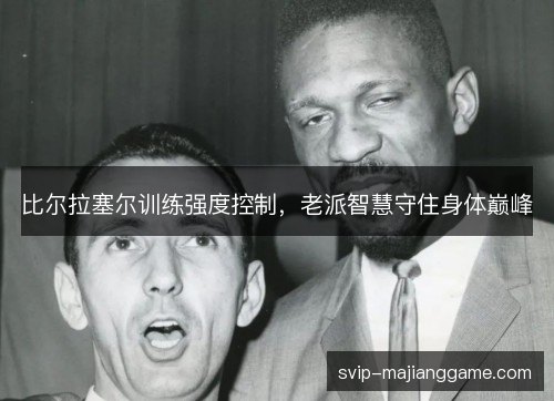 比尔拉塞尔训练强度控制,老派智慧守住身体巅峰 比尔拉塞尔训练强度控制,老派智慧守住身体巅峰