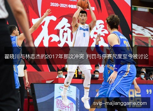 翟晓川与林志杰的2017年那次冲突 判罚与停赛尺度至今被讨论